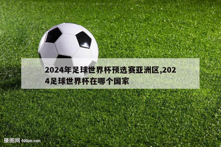2024年足球世界杯预选赛亚洲区,2024足球世界杯在哪个国家