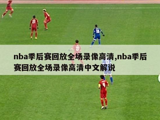 nba季后赛回放全场录像高清,nba季后赛回放全场录像高清中文解说